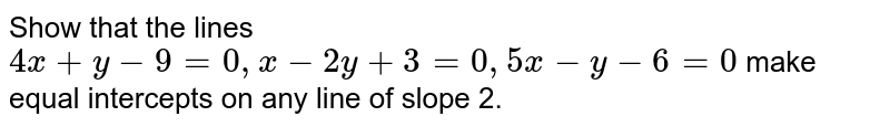 Show that the lines `4x+y-9=0,x-2y+3=0,5x-y-6=0`
make equal intercepts on any line of slope 2.