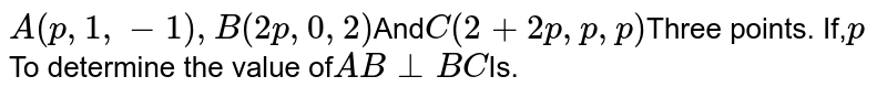 A(p,1,-1),B(2p,0,2) And C(2+ 2p, p, p) Three points. If, p To determine the value of AB _|_ BC Is.