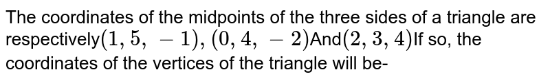 The coordinates of the midpoints of the three sides of a triangle are respectively (1,5,-1), (0,4,-2) And (2,3,4) If so, the coordinates of the vertices of the triangle will be-