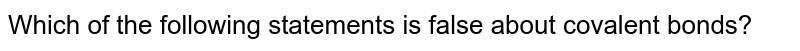 Which of the following statements is false about covalent bonds?