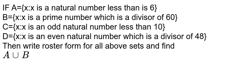 IF A={x:x is a natural number less than is 6} <br> B={x:x is a prime number which is a divisor of 60} <br> C={x:x is an odd natural number less than 10} <br> D={x:x is an even natural number which is a divisor of 48} <br> Then write roster form for all above sets and find <br> `A cup B`