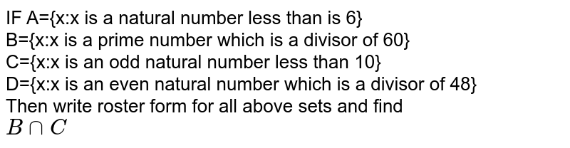 IF A={x:x is a natural number less than is 6} <br> B={x:x is a prime number which is a divisor of 60} <br> C={x:x is an odd natural number less than 10} <br> D={x:x is an even natural number which is a divisor of 48} <br> Then write roster form for all above sets and find <br> `B cap C`