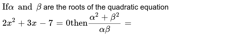 `"If" alpha and beta` are the roots of the quadratic equation `2x^(2) + 3x - 7 = 0 "then" (alpha^(2) + beta^(2))/(alpha beta)=`