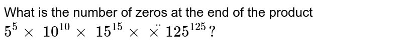 What is the number of zeros at the end of the product 5^(5)xx backslash10^(10)xx backslash15^(15)xx xx125^(125)?
