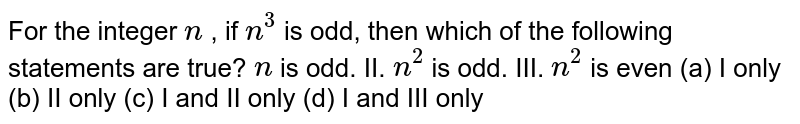 For the integer n, if n^(3) is odd,then which of the following statements are true? n is odd.II.n^(2) is odd.III.n^(2) is even (a) I only (b) II only (c) I and II only (d) I and III only