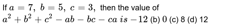 If a=7, b=5, c=3, then the value of a^2+b^2+c^2-a b-b c-c a i s -12 (b) 0 (c) 8 (d) 12