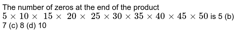 The number of zeros at the end of the product 5xx10xx 15xx 20xx 25xx30xx35xx40xx45xx50 is 5 (b) 7 (c) 8 (d) 10
