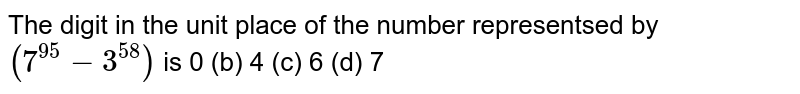 The digit in the unit place of the number representsed by (7^(95)-3^(58)) is 0(b)4(c)6(d)7