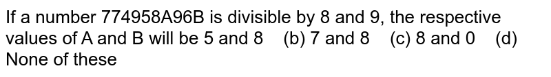 If a number 774958A96B is divisible by 8 and 9, the respective values of A and B will be 5 and 8 (b) 7 and 8 (c) 8 and 0 (d) None of these
