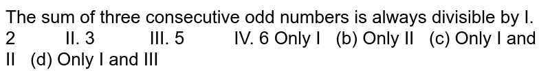 The sum of three consecutive odd numbers is always divisible by I. 2 II. 3 III. 5 IV. 6 Only I (b) Only II (c) Only I and II (d) Only I and III