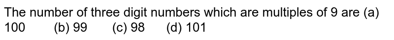 The number of three digit numbers which are multiples of 9 are (a) 10098quad (d)101