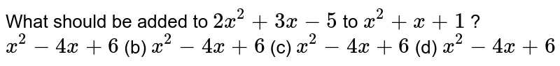 What should be added to 2x^(2)+3x-5 to x^(2)+x+1?x^(2)-4x+6(b)x^(2)-4x+6(c)x^(2)-4x+6(d)x^(2)-4x+6