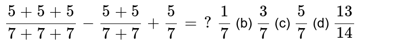 `(5+5+5)/(7+7+7)-(5+5)/(7+7)+5/7=?`

`1/7`
(b) `3/7`
(c) `5/7`
(d) `(13)/(14)`