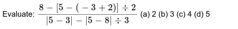 Evaluate: (8-[5-(-3+2)]-:2)/(|5-3|-|5-8|-:3)( a) 2 (b) 3( c) 4(d)5
