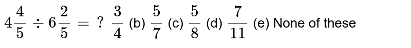 4(4)/(5)-:6(2)/(5)=?(3)/(4) (b) (5)/(7) (c) (5)/(8)(d)(7)/(11) (e) None of these
