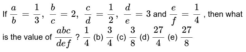 If (a)/(b)=(1)/(3),backslash(b)/(c)=2,backslash(c)/(d)=(1)/(2),backslash(d)/(e)=3 and (e)/(f)=(1)/(4), then what is the value of (abc)/(def)?(1)/(4) (b) (3)/(4)(c)(3)/(8)(d)(27)/(4) (e) (27)/(8)