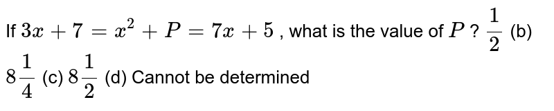 If 3x+7=x^(2)+P=7x+5, what is the value of P?(1)/(2)(b)8(1)/(4)(c)8(1)/(2) (d) Cannot be determined