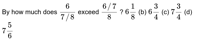 By how much does (6)/(7/8) exceed (6/7)/(8)?6(1)/(8) (b) 6(3)/(4)(c)7(3)/(4) (d) 7(5)/(6)