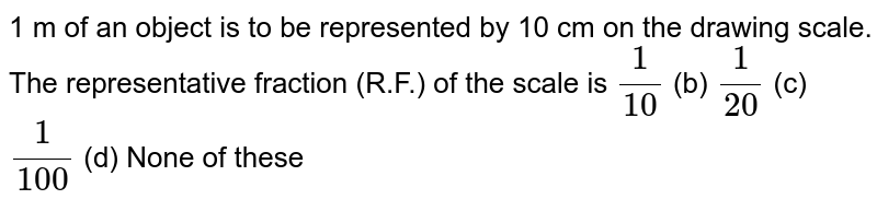 1m of an object is to be represented by 10cm on the drawing scale.The representative fraction (R.F.) of the scale is (1)/(10) (b) (1)/(20) (c) (1)/(100) (d) None of these