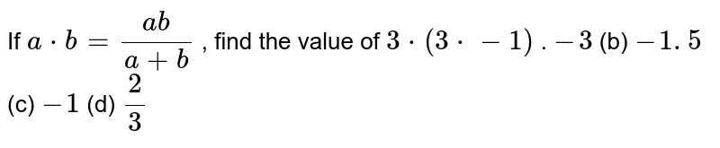 If a*b=(ab)/(a+b), find the value of 3*(3*-1)*-3(b)-1.5(c)-1(d)(2)/(3)