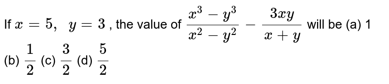 If x=5,backslash backslash y=3, the value of (x^(3)-y^(3))/(x^(2)-y^(2))-(3xy)/(x+y) will be (a)1(b)(1)/(2)(c)(3)/(2) (d) (5)/(2)