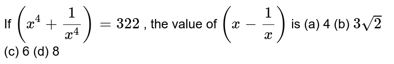 If (x^(4)+(1)/(x^(4)))=322, the value of (x-(1)/(x)) is (a) 4(b)3sqrt(2)(c)6(d)8