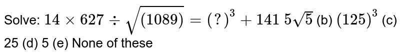 Solve: 14xx627-:sqrt((1089))=(?)^(3)+1415sqrt(5)(b)(125)^(3)(c)25(d)5(e) None of these
