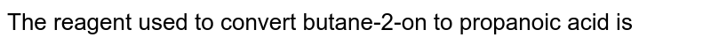 The reagent used to convert butane-2-on to propanoic acid is