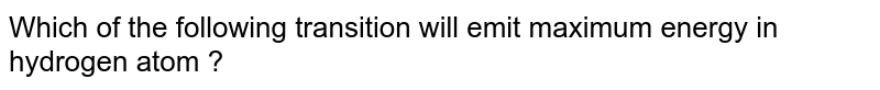 Which of the following transition will emit maximum energy in hydrogen atom ?