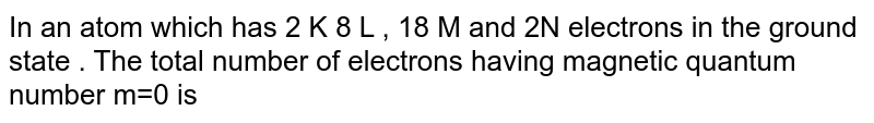 In an atom which has 2 K 8 L , 18 M and 2N electrons in the ground state . The total number of electrons having magnetic quantum number m=0 is