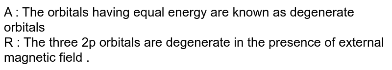 A : The orbitals having equal energy are known as degenerate orbitals R : The three 2p orbitals are degenerate in the presence of external magnetic field .