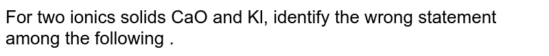 For two ionics solids CaO and Kl, identify the wrong statement among the following .
