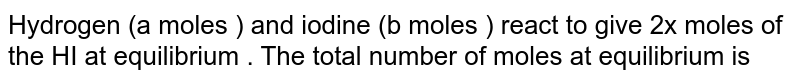 Hydrogen (a moles ) and iodine (b moles ) react to give 2x moles of the HI at equilibrium . The total number of moles at equilibrium is