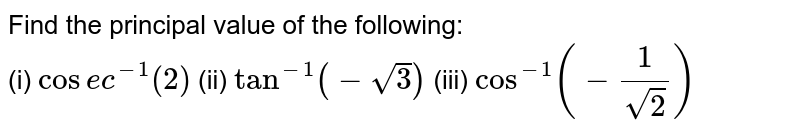 Find the principal value of the following: <br> (i) `cosec^(-1)(2)` (ii) `tan^(-1) (-sqrt3)` (iii) `cos^(-1) (-(1)/(sqrt2))`