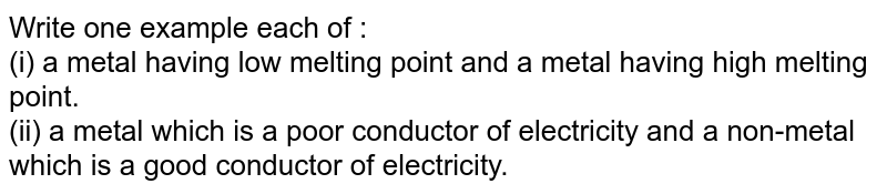 Write one example each of : (i) a metal having low melting point and a metal having high melting point. (ii) a metal which is a poor conductor of electricity and a non-metal which is a good conductor of electricity.