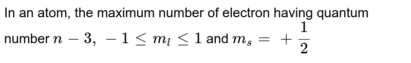 In an atom, the maximum number of electron having quantum number n-3,-1lem_(l)le1 and m_(s)=+(1)/(2)