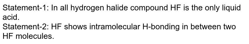 Statement-1: In all hydrogen halide compound HF is the only liquid acid. Statement-2: HF shows intramolecular H-bonding in between two HF molecules.
