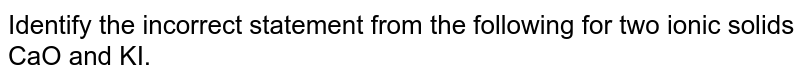 Identify the incorrect statement from the following for two ionic solids CaO and KI.