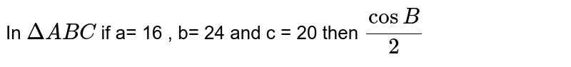 In `Delta ABC ` if a= 16 , b= 24 and c = 20 then `cos B/2`
