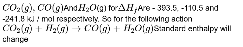 CO_2(g), CO(g) And H_2O (g) for DeltaH_f Are - 393.5, -110.5 and -241.8 kJ / mol respectively. So for the following action CO_2(g) + H_2(g) to CO(g) + H_2O(g) Standard enthalpy will change