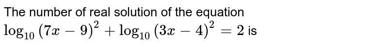 The number of real solution of the equation `log_(10)(7x-9)^(2)+log_(10)(3x-4)^(2)=2` is 