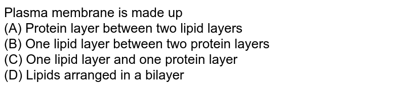 Plasma membrane is made up (A) Protein layer between two lipid layers (B) One lipid layer between two protein layers (C) One lipid layer and one protein layer (D) Lipids arranged in a bilayer