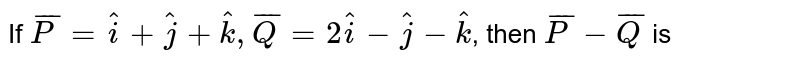 If `bar(P)=hat i+hat j+hat k,bar(Q)=2hat i-hat j-hat k`, then `bar(P)-bar(Q)` is 