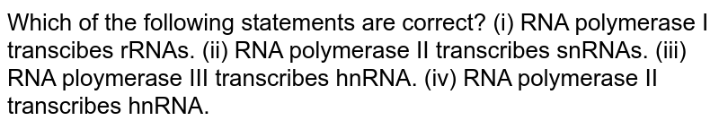 Which of the following statements are correct? (i) RNA polymerase I transcibes rRNAs. (ii) RNA polymerase II transcribes snRNAs. (iii) RNA ploymerase III transcribes hnRNA. (iv) RNA polymerase II transcribes hnRNA.