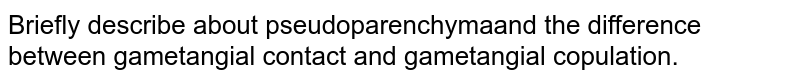 Briefly describe about pseudoparenchymaand the difference between gametangial contact and gametangial copulation.