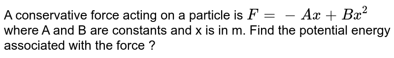 A conservative force acting on a particle is  `F=-Ax +Bx^2` where A and B are constants and x is in m. Find the potential energy associated with the force ?