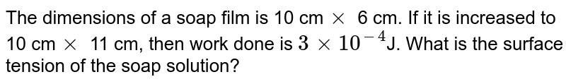 The dimensions of a soap film is 10 cm`xx` 6 cm. If it is increased to 10 cm`xx` 11 cm, then work done is `3xx10^-4`J. What is the surface tension of the soap solution?