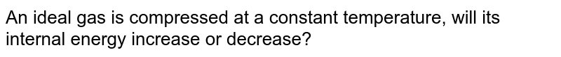 An ideal gas is compressed at a constant temperature, will its internal energy increase or decrease?