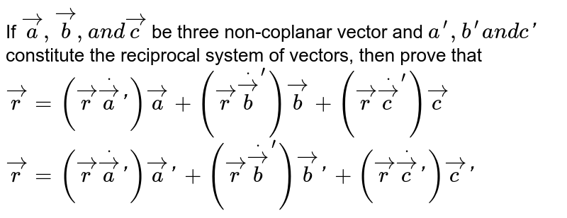 If ` vec a , vec b ,a n d vec c`
be three non-coplanar
  vector and `a^(prime),b^(prime)a n dc '`
constitute the reciprocal
  system of vectors, then prove that
 ` vec r=( vec rdot vec a ') vec a+( vec rdot vec b^') vec b+( vec rdot vec c^') vec c`

 ` vec r=( vec rdot vec a ') vec a '+( vec rdot vec b^') vec b '+( vec rdot vec c ') vec c '`