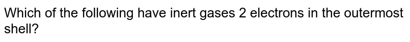 Which of the following have inert gases 2 electrons in the outermost shell?